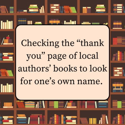 Checking the "thank you" page of local authors' books to look for one's own name.